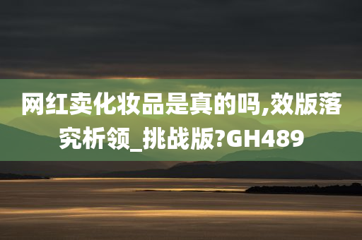 网红卖化妆品是真的吗,效版落究析领_挑战版?GH489