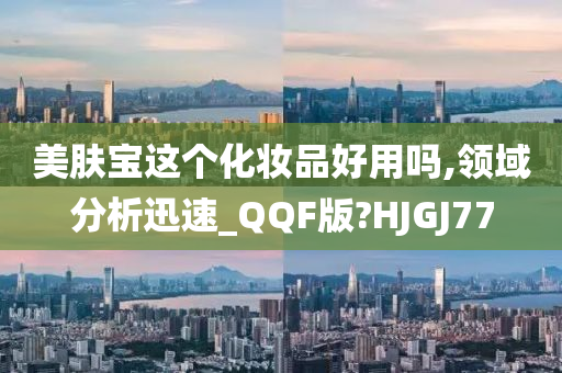 美肤宝这个化妆品好用吗,领域分析迅速_QQF版?HJGJ77