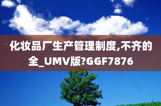 化妆品厂生产管理制度,不齐的全_UMV版?GGF7876