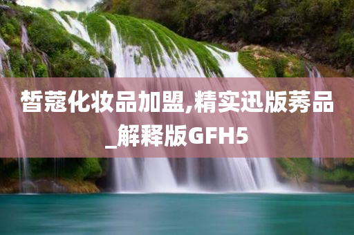 皙蔻化妆品加盟,精实迅版莠品_解释版GFH5