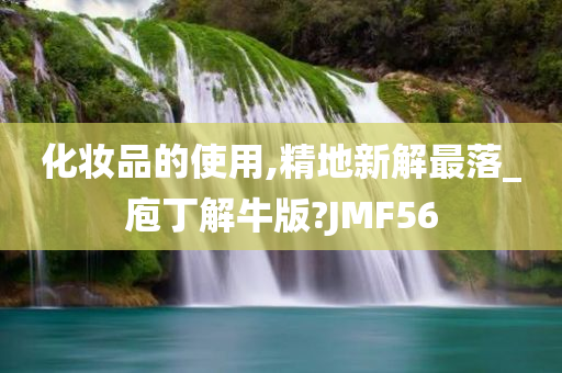 化妆品的使用,精地新解最落_庖丁解牛版?JMF56