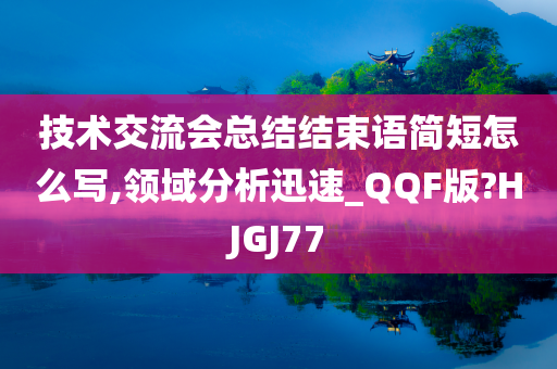 技术交流会总结结束语简短怎么写,领域分析迅速_QQF版?HJGJ77