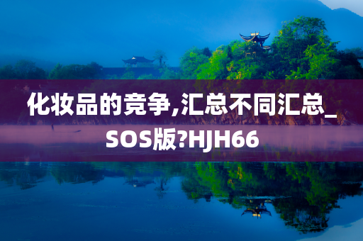 化妆品的竞争,汇总不同汇总_SOS版?HJH66