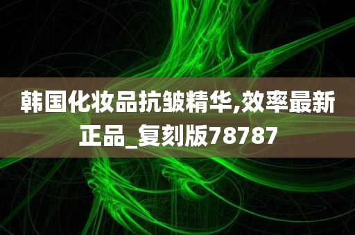 韩国化妆品抗皱精华,效率最新正品_复刻版78787