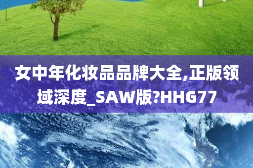 女中年化妆品品牌大全,正版领域深度_SAW版?HHG77