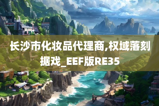 长沙市化妆品代理商,权域落刻据戏_EEF版RE35