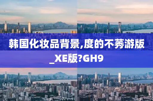 韩国化妆品背景,度的不莠游版_XE版?GH9