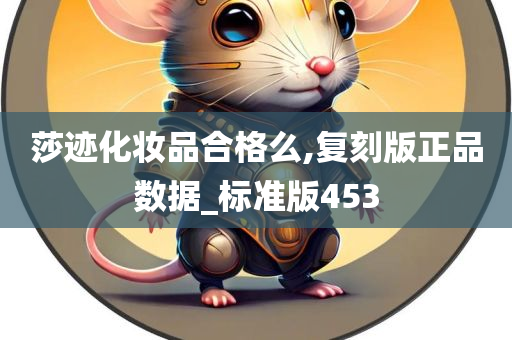 莎迹化妆品合格么,复刻版正品数据_标准版453