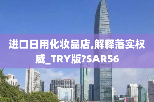 进口日用化妆品店,解释落实权威_TRY版?SAR56