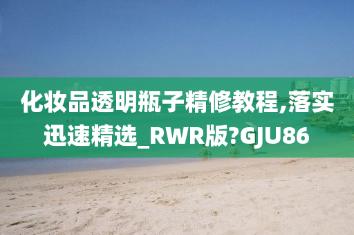 化妆品透明瓶子精修教程,落实迅速精选_RWR版?GJU86