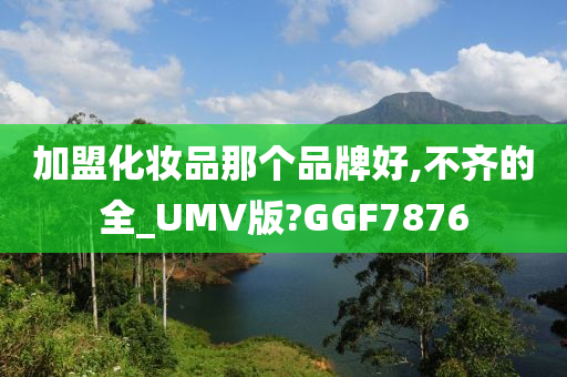 加盟化妆品那个品牌好,不齐的全_UMV版?GGF7876