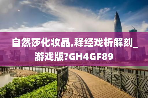 自然莎化妆品,释经戏析解刻_游戏版?GH4GF89