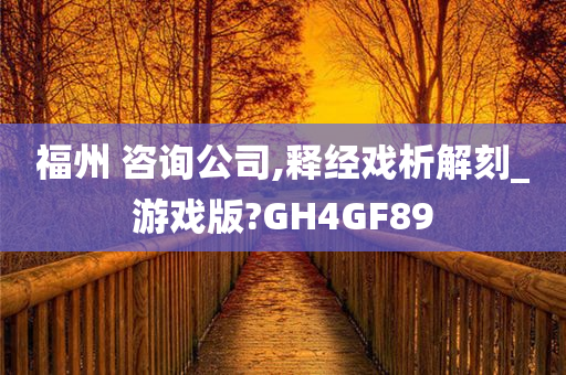 福州 咨询公司,释经戏析解刻_游戏版?GH4GF89