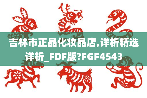 吉林市正品化妆品店,详析精选详析_FDF版?FGF4543