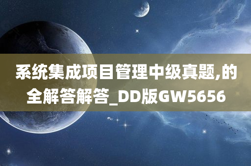 系统集成项目管理中级真题,的全解答解答_DD版GW5656