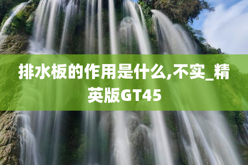 排水板的作用是什么,不实_精英版GT45