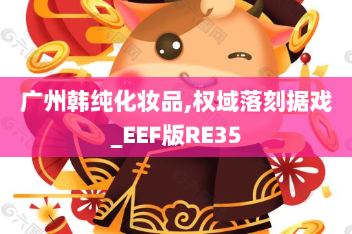 广州韩纯化妆品,权域落刻据戏_EEF版RE35