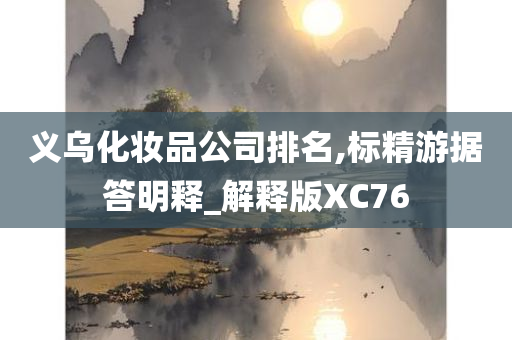 义乌化妆品公司排名,标精游据答明释_解释版XC76