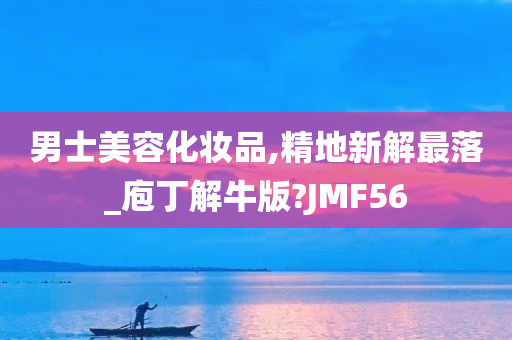 男士美容化妆品,精地新解最落_庖丁解牛版?JMF56