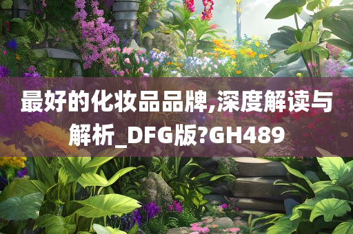 最好的化妆品品牌,深度解读与解析_DFG版?GH489