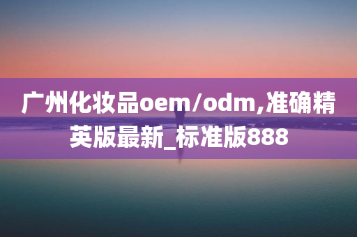 广州化妆品oem/odm,准确精英版最新_标准版888