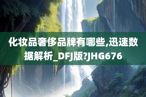 化妆品奢侈品牌有哪些,迅速数据解析_DFJ版?JHG676