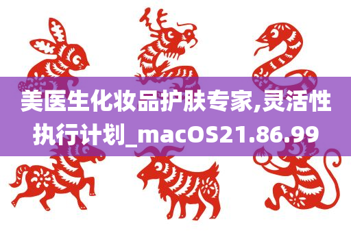 美医生化妆品护肤专家,灵活性执行计划_macOS21.86.99