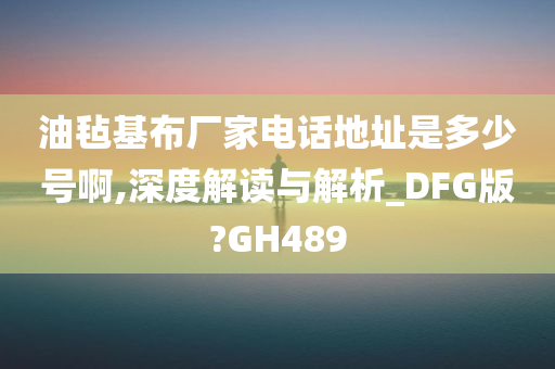 油毡基布厂家电话地址是多少号啊,深度解读与解析_DFG版?GH489