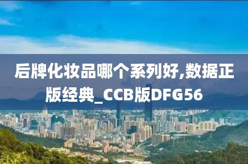 后牌化妆品哪个系列好,数据正版经典_CCB版DFG56