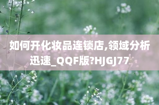 如何开化妆品连锁店,领域分析迅速_QQF版?HJGJ77