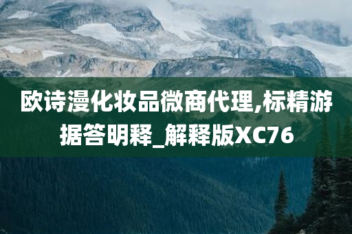 欧诗漫化妆品微商代理,标精游据答明释_解释版XC76