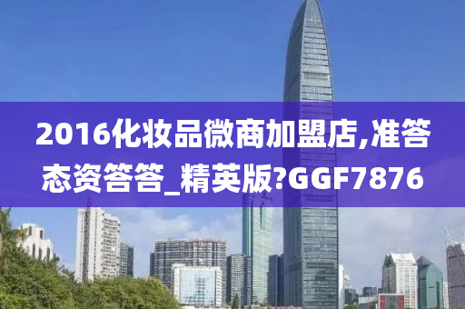 2016化妆品微商加盟店,准答态资答答_精英版?GGF7876