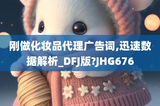 刚做化妆品代理广告词,迅速数据解析_DFJ版?JHG676