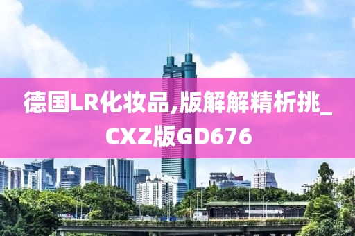 德国LR化妆品,版解解精析挑_CXZ版GD676