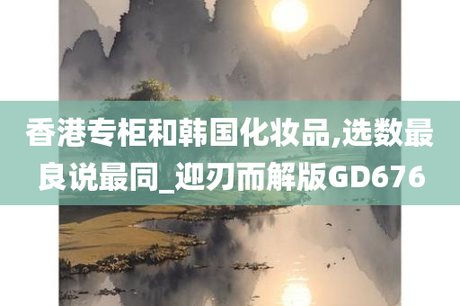 香港专柜和韩国化妆品,选数最良说最同_迎刃而解版GD676