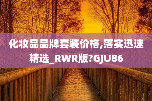 化妆品品牌套装价格,落实迅速精选_RWR版?GJU86