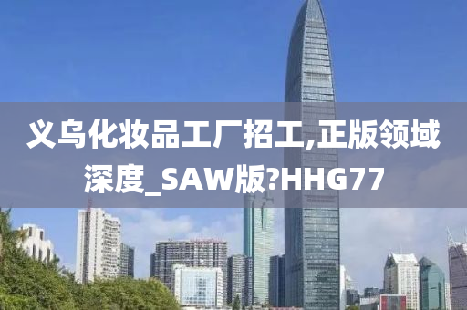 义乌化妆品工厂招工,正版领域深度_SAW版?HHG77