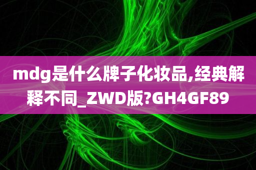 mdg是什么牌子化妆品,经典解释不同_ZWD版?GH4GF89