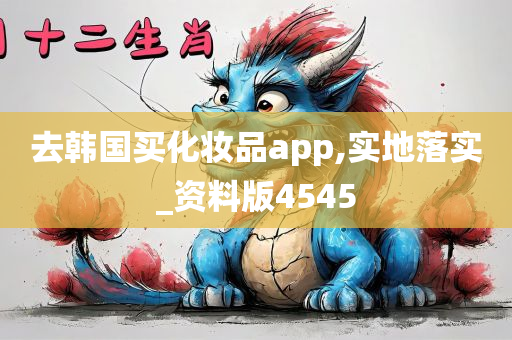 去韩国买化妆品app,实地落实_资料版4545