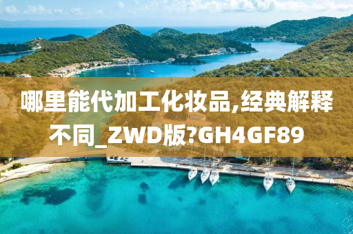 哪里能代加工化妆品,经典解释不同_ZWD版?GH4GF89