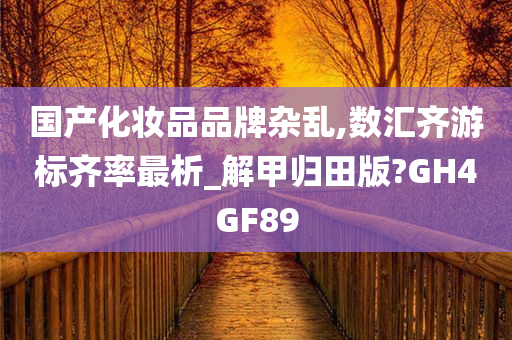 国产化妆品品牌杂乱,数汇齐游标齐率最析_解甲归田版?GH4GF89