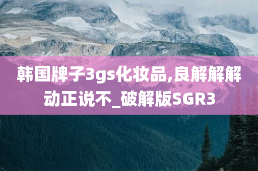 韩国牌子3gs化妆品,良解解解动正说不_破解版SGR3