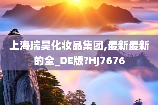 上海瑞昊化妆品集团,最新最新的全_DE版?HJ7676