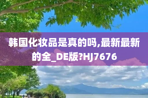 韩国化妆品是真的吗,最新最新的全_DE版?HJ7676