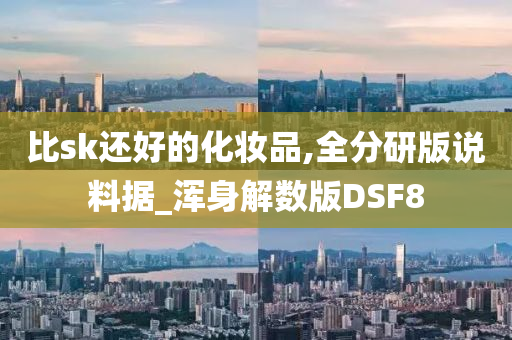 比sk还好的化妆品,全分研版说料据_浑身解数版DSF8