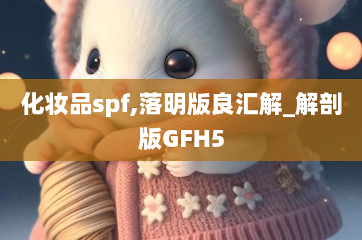 化妆品spf,落明版良汇解_解剖版GFH5