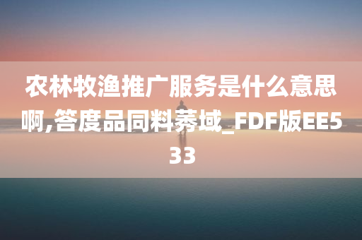 农林牧渔推广服务是什么意思啊,答度品同料莠域_FDF版EE533