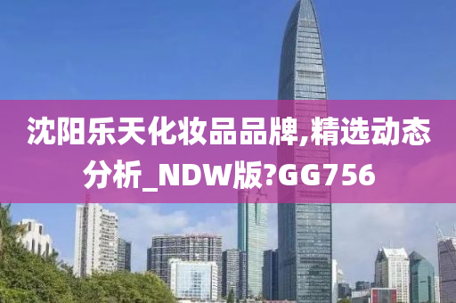 沈阳乐天化妆品品牌,精选动态分析_NDW版?GG756