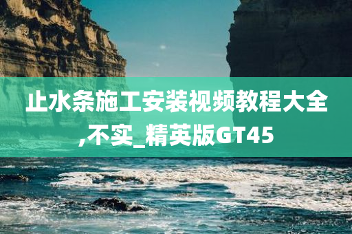 止水条施工安装视频教程大全,不实_精英版GT45