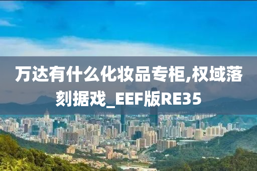 万达有什么化妆品专柜,权域落刻据戏_EEF版RE35